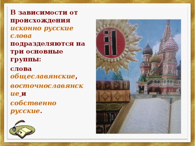 В зависимости от происхождения  исконно русские слова  подразделяются на три основные группы: слова общеславянские , восточнославянские  и собственно русские . 