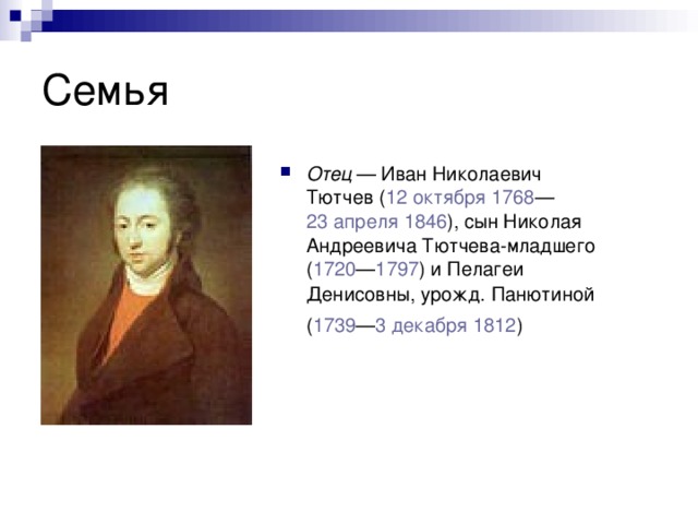 Отец  — Иван Николаевич Тютчев ( 12 октября   1768 — 23 апреля   1846 ), сын Николая Андреевича Тютчева-младшего ( 1720 — 1797 ) и Пелагеи Денисовны, урожд. Панютиной ( 1739 — 3 декабря   1812 )  