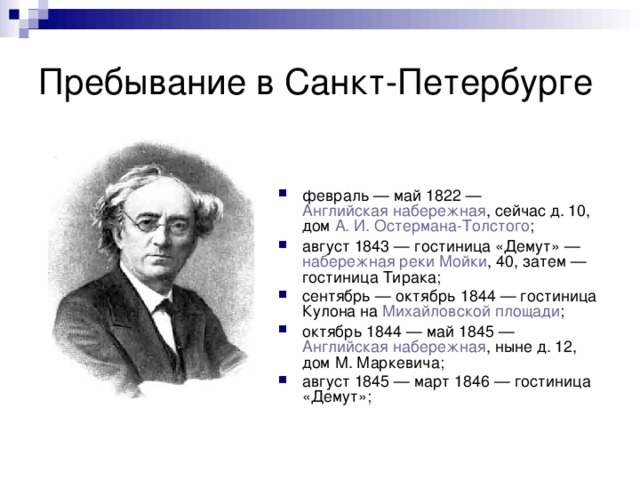 Пребывание в Санкт-Петербурге февраль — май 1822 —  Английская набережная , сейчас д. 10, дом  А. И. Остермана-Толстого ; август 1843 — гостиница «Демут» —  набережная реки Мойки , 40, затем — гостиница Тирака; сентябрь — октябрь 1844 — гостиница Кулона на  Михайловской площади ; октябрь 1844 — май 1845 —  Английская набережная , ныне д. 12, дом М. Маркевича; август 1845 — март 1846 — гостиница «Демут»;  