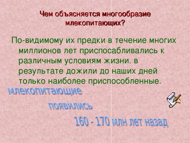 Чем объясняется многообразие млекопитающих? По-видимому их предки в течение многих миллионов лет приспосабливались к различным условиям жизни. в результате дожили до наших дней только наиболее приспособленные. 