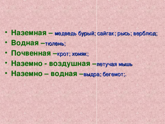 Наземная – медведь бурый; сайгак; рысь; верблюд; Водная – тюлень; Почвенная – крот; хомяк; Наземно - воздушная – летучая мышь Наземно – водная – выдра; бегемот;. 