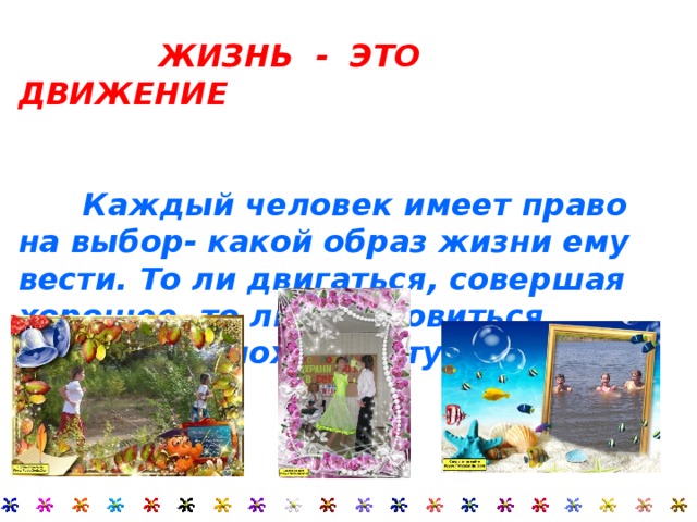  ЖИЗНЬ - ЭТО ДВИЖЕНИЕ    Каждый человек имеет право на выбор- какой образ жизни ему вести. То ли двигаться, совершая хорошее, то ли остановиться, совершая плохие поступки.   