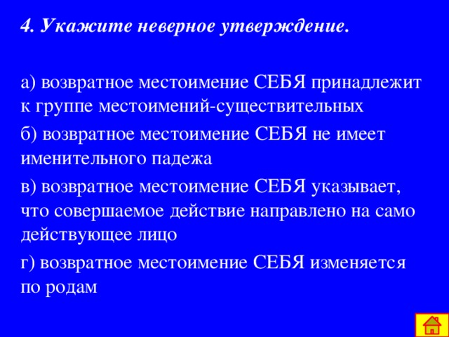 4. Укажите неверное утверждение.   а) возвратное местоимение СЕБЯ принадлежит к группе местоимений-существительных б) возвратное местоимение СЕБЯ не имеет именительного падежа в) возвратное местоимение СЕБЯ указывает, что совершаемое действие направлено на само действующее лицо г) возвратное местоимение СЕБЯ изменяется по родам 