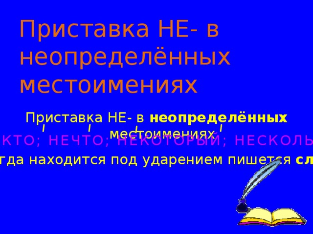 Неопределённые местоимения  указывают на неопределенные предметы, признаки, количество: некто, нечто, некоторый, несколько, кто-то, что-нибудь, кое-кто   и подобные. Неопределённые местоимения образуются путём присоединения к  вопросительным и отнноси-тельным местоимениям приставки  КОЕ- :    кое-что, кое-какой, кое-чего; приставки   НЕ- :  некто, нечто, некоторый, несколько; суффиксов   -ТО, -ЛИБО, -НИБУДЬ:   кто-то, кто-либо, кто-нибудь. 