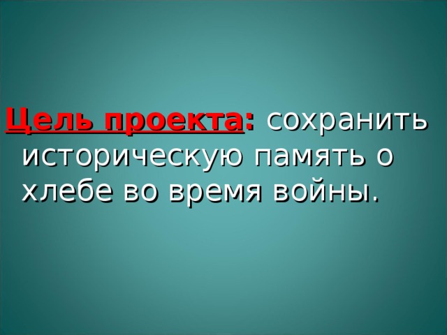 Цель проекта : сохранить историческую память о хлебе во время войны. 