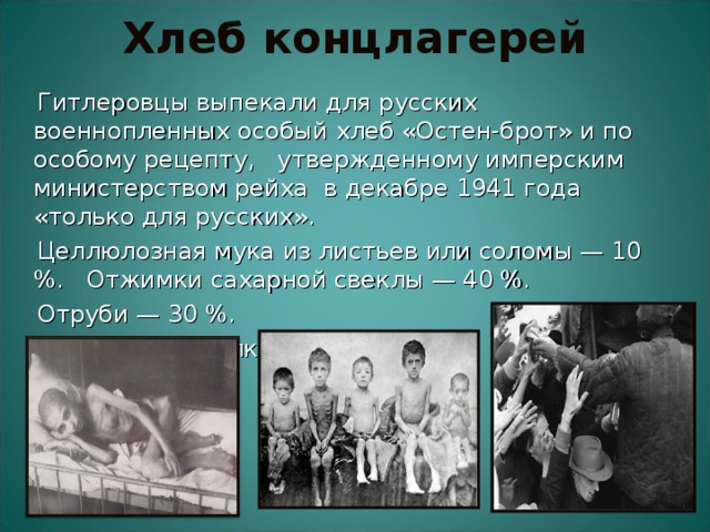 Хлеб концлагерей  Гитлеровцы выпекали для русских военнопленных особый хлеб «Остен-брот» и по особому рецепту, утвержденному имперским министерством рейха в декабре 1941 года «только для русских».  Целлюлозная мука из листьев или соломы — 10 %. Отжимки сахарной свеклы — 40 %.  Отруби — 30 %.  Древесные опилки — 20 %. 