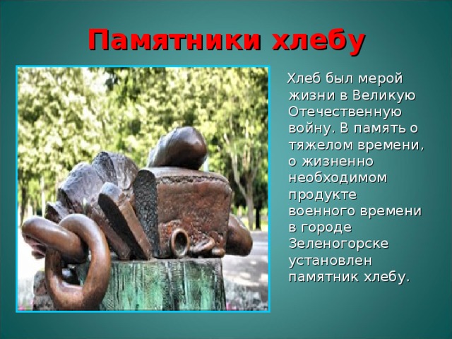 Памятники хлебу  Хлеб был мерой жизни в Великую Отечественную войну. В память о тяжелом времени, о жизненно необходимом продукте военного времени в городе Зеленогорске установлен памятник хлебу. 