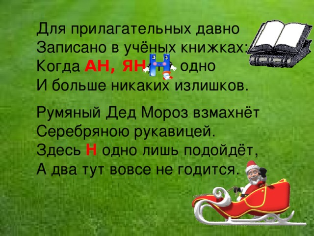 Для прилагательных давно Записано в учёных книжках: Когда АН, ЯН , то И больше никаких излишков. Румяный Дед Мороз взмахнёт Серебряною рукавицей. Здесь Н одно лишь подойдёт, А два тут вовсе не годится. одно 