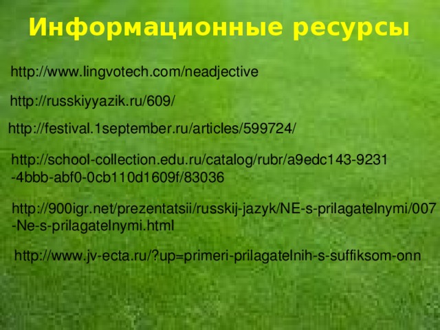 Информационные ресурсы http://www.lingvotech.com/neadjective  http://russkiyyazik.ru/609/ http://festival.1september.ru/articles/599724/ http://school-collection.edu.ru/catalog/rubr/a9edc143-9231 -4bbb-abf0-0cb110d1609f/83036 http://900igr.net/prezentatsii/russkij-jazyk/NE-s-prilagatelnymi/007 -Ne-s-prilagatelnymi.html http://www.jv-ecta.ru/?up=primeri-prilagatelnih-s-suffiksom-onn 11 
