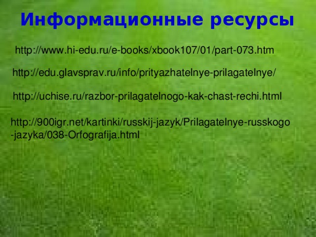 Информационные ресурсы http://www.hi-edu.ru/e-books/xbook107/01/part-073.htm http://edu.glavsprav.ru/info/prityazhatelnye-prilagatelnye/ http://uchise.ru/razbor-prilagatelnogo-kak-chast-rechi.html http://900igr.net/kartinki/russkij-jazyk/Prilagatelnye-russkogo -jazyka/038-Orfografija.html  