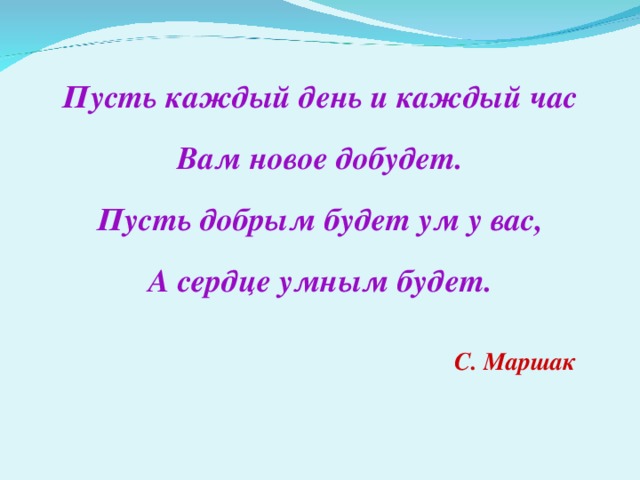 Пусть каждый день и каждый час  Вам новое добудет.  Пусть добрым будет ум у вас,  А сердце умным будет. С. Маршак 