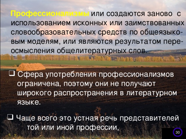       или создаются заново с использованием исконных или заимствованных словообразовательных средств по общеязыко- вым моделям, или являются результатом пере- осмысления общелитературных слов. Профессионализмы  Сфера употребления профессионализмов  ограничена, поэтому они не получают  широкого распространения в литературном  языке.  Чаще всего это устная речь представителей той или иной профессии, 