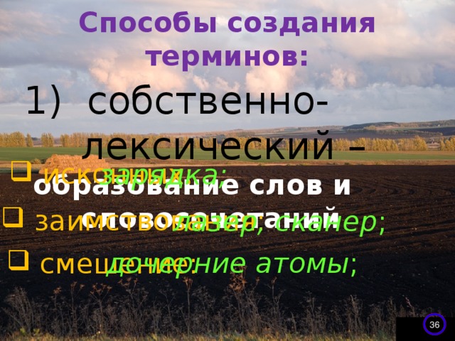 Способы создания терминов:   1) собственно-лексический –   образование слов и словосочетаний  исконных: зарядка;   заимствования: лазер, сканер ; дочерние атомы ;  смешение: 