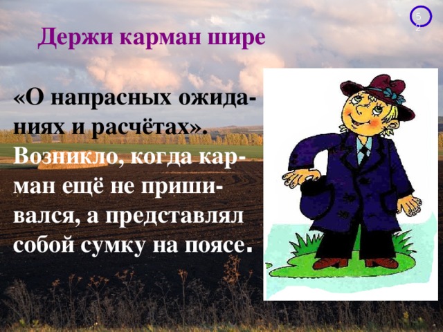 Держи карман шире «О напрасных ожида- ниях и расчётах». Возникло, когда кар- ман ещё не приши- вался, а представлял собой сумку на поясе . 