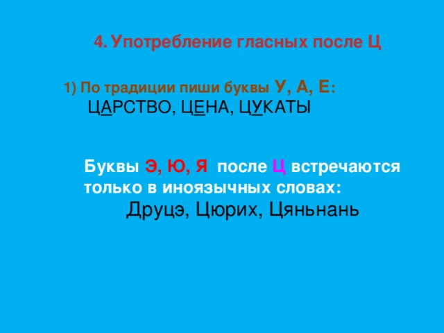 Употребление гласных после Ц По традиции пиши буквы У, А, Е : Ц А РСТВО, Ц Е НА, Ц У КАТЫ Буквы Э, Ю, Я после Ц встречаются только в иноязычных словах: Друцэ, Цюрих, Цяньнань 