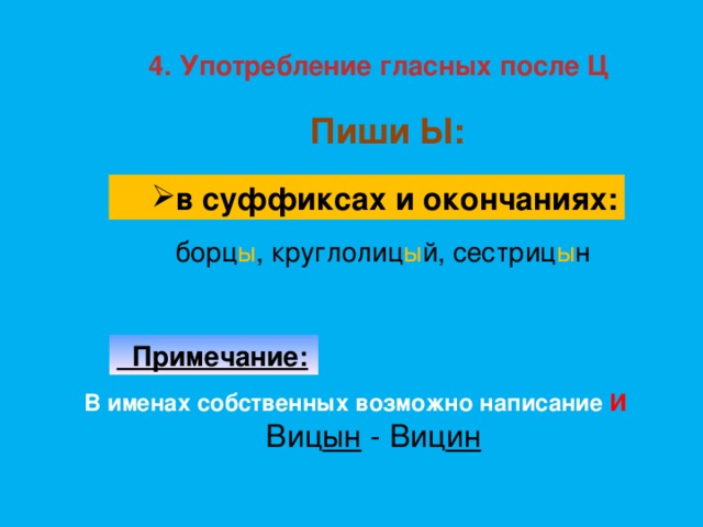 4. Употребление гласных после Ц Пиши Ы: в суффиксах и окончаниях: в суффиксах и окончаниях: борц ы , круглолиц ы й, сестриц ы н  Примечание: В именах собственных возможно написание И Виц ын - Виц ин 