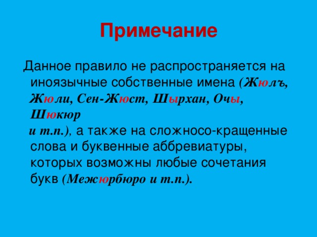 Примечание  Данное правило не распространяется на  иноязычные собственные имена  (Ж ю лъ,  Ж ю ли, Сен-Ж ю ст, Ш ы рхан, Оч ы , Ш ю кюр  и т.п.) , а также на сложносо-кращенные  слова и буквенные аббревиатуры,  которых возможны любые сочетания  букв (Меж ю рбюро и т.п.). 