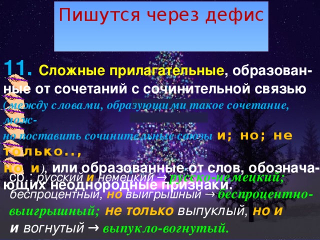 Пишутся через дефис 11. Сложные прилагательные , образован- ные от сочетаний с сочинительной связью (между словами, образующими такое сочетание, мож- но поставить сочинительные союзы   и; но; не только.., но и ), или образованные от слов, обознача- ющих неоднородные признаки.  ср.:  русский  и  немецкий → русско-немецкий; беспроцентный,  но  выигрышный → беспроцентно-выигрышный;   не только выпуклый,  но и и  вогнутый → выпукло-вогнутый.  