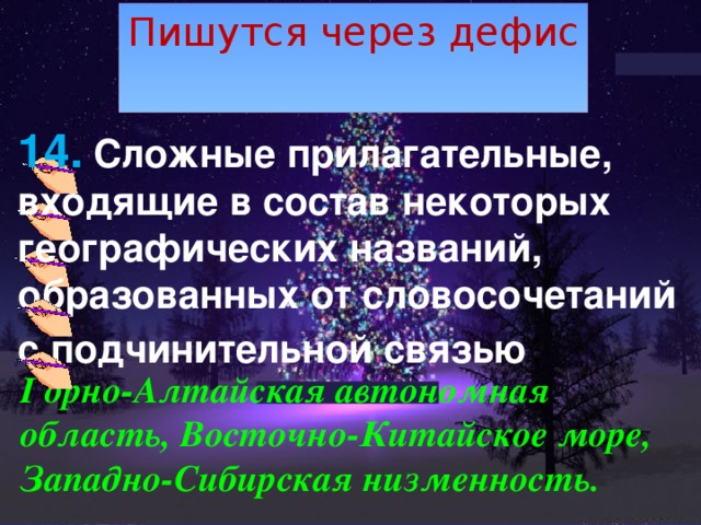 Пишутся через дефис 14. Сложные прилагательные, входящие в состав некоторых географических названий, образованных от словосочетаний с подчинительной связью :   Горно-Алтайская автономная область, Восточно-Китайское море, Западно-Сибирская низменность. 