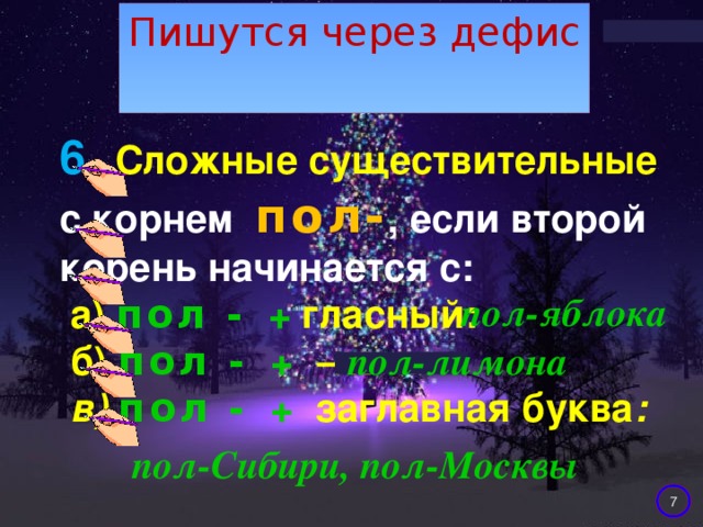 Пишутся через дефис 6.  Сложные существительные с корнем пол- , если второй корень начинается с:   а) пол -  + гласный:  б) пол -  +  –л:  в) пол -  + заглавная буква :   пол-яблока пол-лимона пол-Сибири, пол-Москвы  