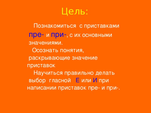 Цель:  Познакомитьcя с приставками  пре-  и при- , с их основными  значениями.  Осознать понятия,  раскрывающие значение приставок  Научиться правильно делать  выбор гласной Е или И при написании приставок пре- и при-. 