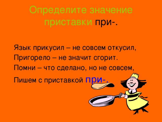 Определите значение приставки при-. Язык прикусил – не совсем откусил, Пригорело – не значит сгорит. Помни – что сделано, но не совсем, Пишем с приставкой при-. 