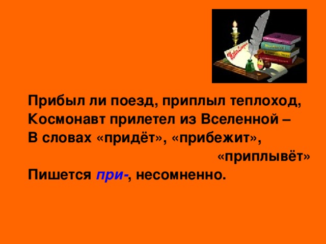 Прибыл ли поезд, приплыл теплоход, Космонавт прилетел из Вселенной – В словах «придёт», «прибежит»,  «приплывёт» Пишется при- , несомненно. 