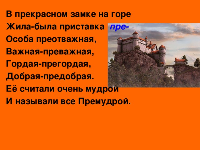 В прекрасном замке на горе Жила-была приставка пре- Особа преотважная, Важная-преважная, Гордая-прегордая, Добрая-предобрая. Её считали очень мудрой И называли все Премудрой.   