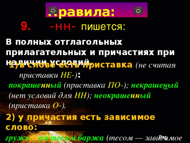 Правила: 9. -нн- пишется: В полных отглагольных прилагательных и причастиях при наличии условий.   в слове есть приставка  (не считая приставки НЕ- ) :   покраше нн ый (приставка ПО- );  некраше н ый (нет условий для  НН );  неокраше нн ый (приставка О- ). 2) у причастия есть зависимое слово:   груже нн ая тесом баржа  (тесом — зависимое  слово). 