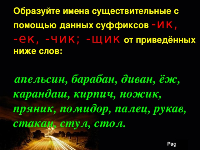  Образуйте имена существительные с помощью данных суффиксов  -ик, -ек, -чик; -щик  от приведённых ниже слов:   апельсин, барабан, диван, ёж, карандаш, кирпич, ножик, пряник, помидор, палец, рукав, стакан, стул, стол. 