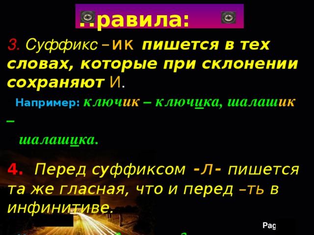 Правила: 3.  Суффикс –ик пишется в тех словах, которые при склонении сохраняют И . Например: ключ ик – ключ и ка, шалаш ик – шалаш и ка. Например: ключ ик – ключ и ка, шалаш ик – шалаш и ка.   4. Перед суффиксом  -л-  пишется та же гласная, что и перед –ть в инфинитиве.     Например: виде ть – вид е л , слыша ть –  Например: виде ть – вид е л , слыша ть – слыш а л , клеи ть – кле и л , надея ть ся – наде я л ся. 