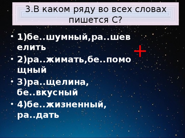  3.В каком ряду во всех словах пишется С? 1)бе..шумный,ра..шевелить 2)ра..жимать,бе..помощный 3)ра..щелина, бе..вкусный 4)бе..жизненный, ра..дать + 