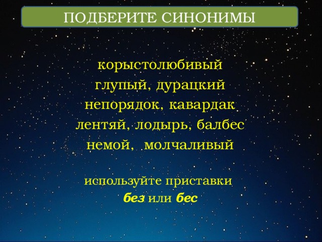 ПОДБЕРИТЕ СИНОНИМЫ корыстолюбивый глупый, дурацкий непорядок, кавардак лентяй, лодырь, балбес немой, молчаливый используйте приставки без  или бес 