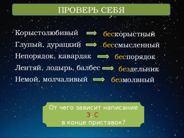 ПРОВЕРЬ СЕБЯ Корыстолюбивый Глупый, дурацкий Непорядок, кавардак Лентяй, лодырь, балбес Немой, молчаливый бес корыстный бес смысленный бес порядок без дельник без молвный От чего зависит написание З , С  в конце приставок? 