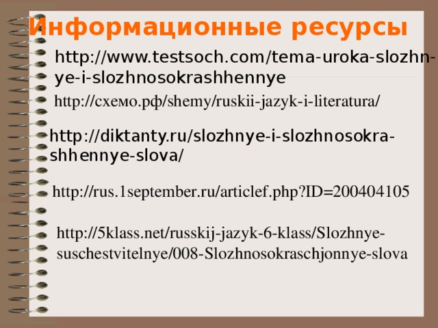 Информационные ресурсы http://www.testsoch.com/tema-uroka-slozhn- ye-i-slozhnosokrashhennye http://схемо.рф/shemy/ruskii-jazyk-i-literatura/ http://diktanty.ru/slozhnye-i-slozhnosokra- shhennye-slova/ http://rus.1september.ru/articlef.php?ID=200404105 http://5klass.net/russkij-jazyk-6-klass/Slozhnye- suschestvitelnye/008-Slozhnosokraschjonnye-slova 9 