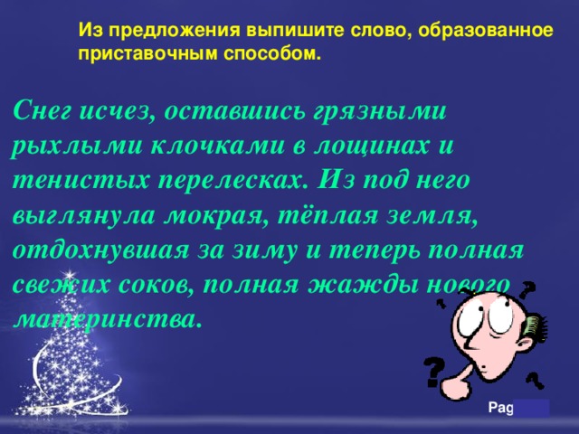 Из предложения выпишите слово, образованное приставочным способом. Снег исчез, оставшись грязными рыхлыми клочками в лощинах и тенистых перелесках. Из под него выглянула мокрая, тёплая земля, отдохнувшая за зиму и теперь полная свежих соков, полная жажды нового материнства. 