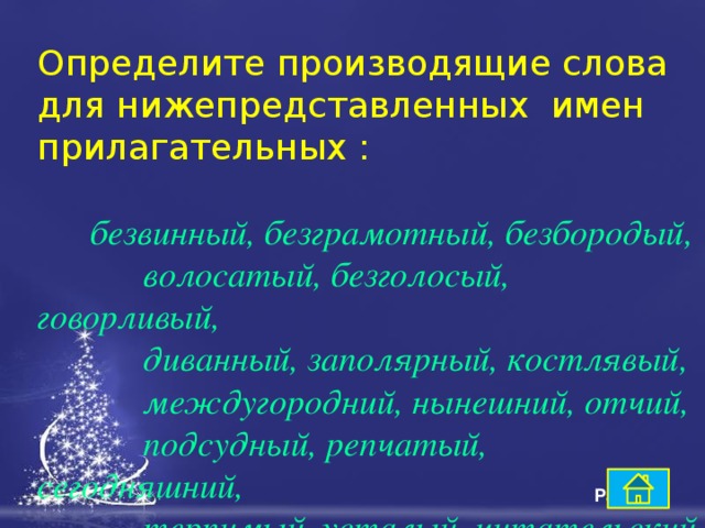 Определите производящие слова для нижепредставленных имен прилагательных :   безвинный, безграмотный, безбородый,  волосатый, безголосый, говорливый,  диванный, заполярный, костлявый,  междугородний, нынешний, отчий,  подсудный, репчатый, сегодняшний,  терпимый, усталый, читательский 