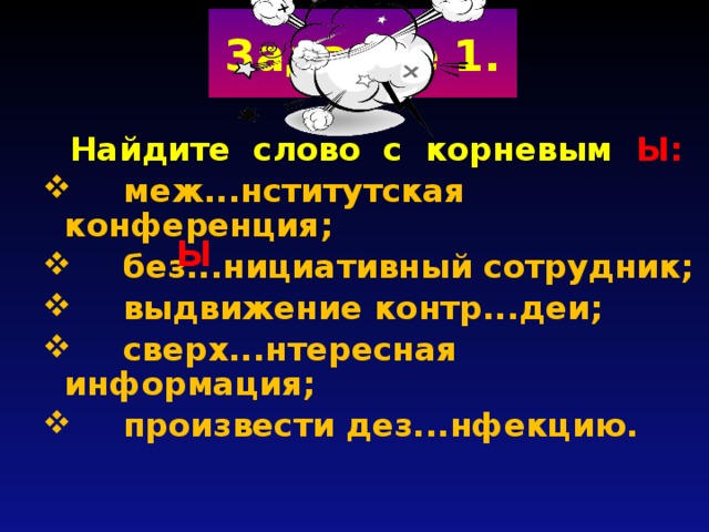 Задание 1.  Найдите слово с корневым Ы:  меж...нститутская конференция;  без...нициативный сотрудник;  выдвижение контр...деи;  сверх...нтересная информация;  произвести дез...нфекцию.  Ы 