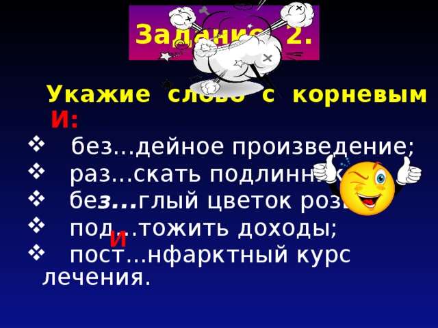 Задание 2.  Укажие слово с корневым И:  без...дейное произведение;  раз...скать подлинник;  бе з... глый цветок розы;  под…тожить доходы;  пост...нфарктный курс лечения.  И 