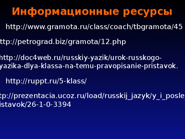 Информационные ресурсы http://www.gramota.ru/class/coach/tbgramota/45 http://petrograd.biz/gramota/12.php http://doc4web.ru/russkiy-yazik/urok-russkogo- yazika-dlya-klassa-na-temu-pravopisanie-pristavok. http://ruppt.ru/5-klass/ http://prezentacia.ucoz.ru/load/russkij_jazyk/y_i_posle_ pristavok/26-1-0-3394  