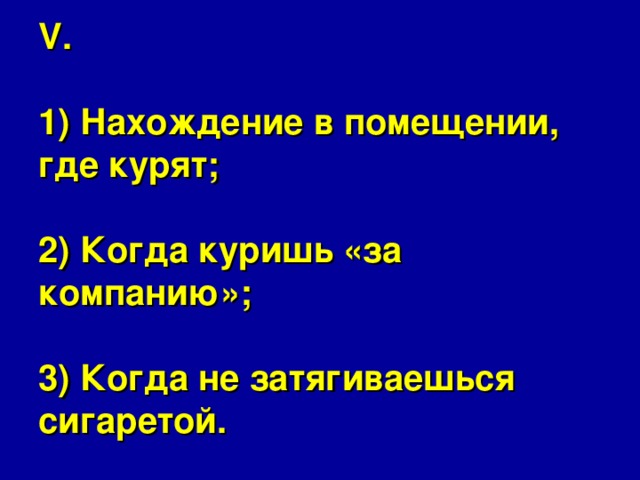 V.   1) Нахождение в помещении, где курят;   2) Когда куришь «за компанию»;   3) Когда не затягиваешься сигаретой. 