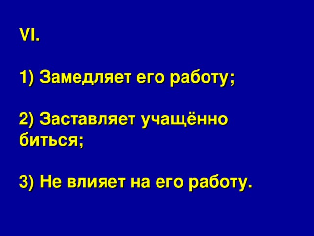 VI.   1) Замедляет его работу;   2) Заставляет учащённо биться;   3) Не влияет на его работу.   