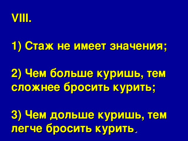 VIII.   1) Стаж не имеет значения;   2) Чем больше куришь, тем сложнее бросить курить;   3) Чем дольше куришь, тем легче бросить курить . 