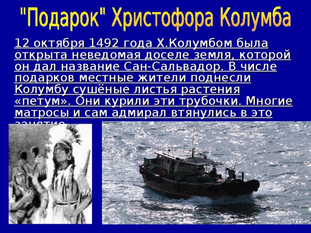 12 октября 1492 года Х.Колумбом была открыта неведомая доселе земля, которой он дал название Сан-Сальвадор. В числе подарков местные жители поднесли Колумбу сушёные листья растения «петум». Они курили эти трубочки. Многие матросы и сам адмирал втянулись в это занятие.     