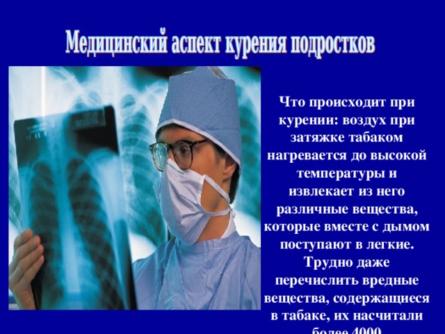     Что происходит при курении: воздух при затяжке табаком нагревается до высокой температуры и извлекает из него различные вещества, которые вместе с дымом поступают в легкие. Трудно даже перечислить вредные вещества, содержащиеся в табаке, их насчитали более 4000 