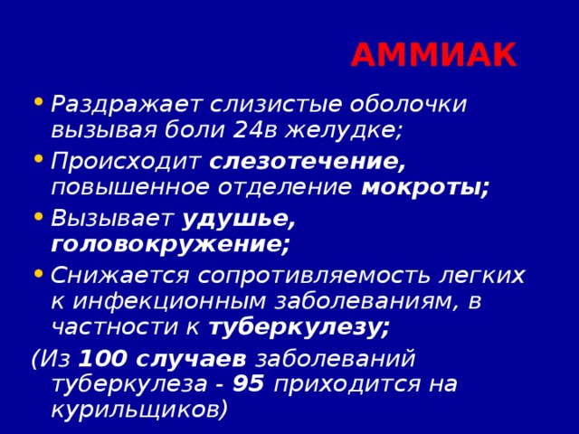  АММИАК Раздражает слизистые оболочки вызывая боли  в желудке; Происходит слезотечение, повышенное отделение мокроты; Вызывает удушье, головокружение; Снижается сопротивляемость легких к инфекционным заболеваниям, в частности к туберкулезу; (Из 100 случаев заболеваний туберкулеза - 95 приходится на курильщиков)‏  