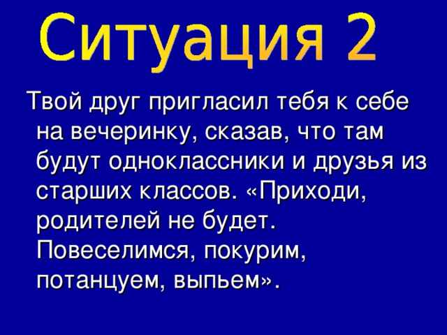  Твой друг пригласил тебя к себе на вечеринку, сказав, что там будут одноклассники и друзья из старших классов. «Приходи, родителей не будет. Повеселимся, покурим, потанцуем, выпьем». 