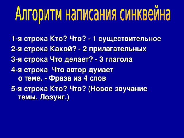  1-я строка Кто? Что? - 1 существительное 2-я строка Какой? - 2 прилагательных 3-я строка Что делает? - 3 глагола 4-я строка Что автор думает  о теме. - Фраза из 4 слов 5-я строка Кто? Что? (Новое звучание  темы. Лозунг.)  