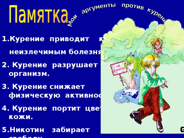 Курение приводит к  неизлечимым болезням. 2. Курение разрушает организм. 3. Курение снижает физическую активность. 4. Курение портит цвет кожи. 5.Никотин забирает свободу. 6. Человек становится его рабом. 