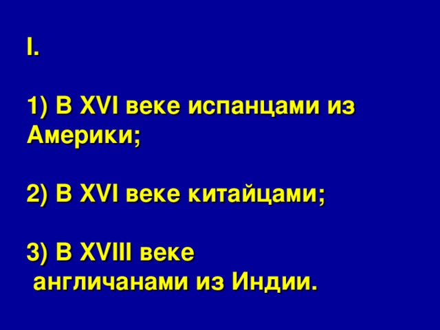 I.   1) В XVI веке испанцами из Америки;   2) В XVI веке китайцами;   3) В XVIII веке  англичанами из Индии. 